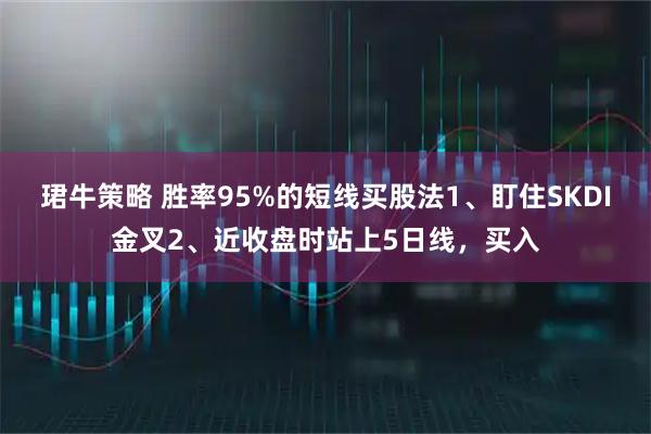珺牛策略 胜率95%的短线买股法1、盯住SKDI金叉2、近收盘时站上5日线，买入