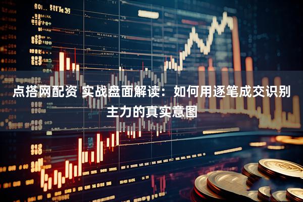 点搭网配资 实战盘面解读：如何用逐笔成交识别主力的真实意图