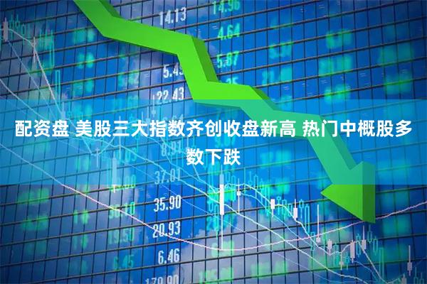 配资盘 美股三大指数齐创收盘新高 热门中概股多数下跌