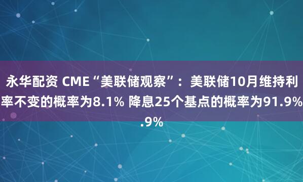 永华配资 CME“美联储观察”：美联储10月维持利率不变的概率为8.1% 降息25个基点的概率为91.9%