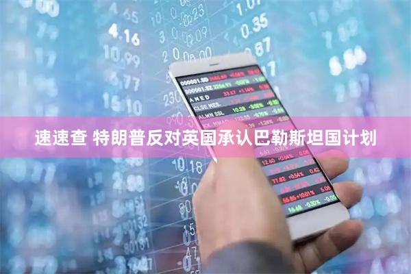 速速查 特朗普反对英国承认巴勒斯坦国计划