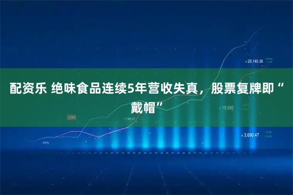 配资乐 绝味食品连续5年营收失真，股票复牌即“戴帽”