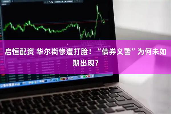 启恒配资 华尔街惨遭打脸！“债券义警”为何未如期出现？