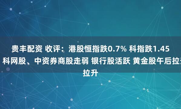 贵丰配资 收评：港股恒指跌0.7% 科指跌1.45% 科网股、中资券商股走弱 银行股活跃 黄金股午后拉升