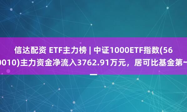信达配资 ETF主力榜 | 中证1000ETF指数(560010)主力资金净流入3762.91万元，居可比基金第一