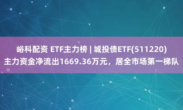 峪科配资 ETF主力榜 | 城投债ETF(511220)主力资金净流出1669.36万元，居全市场第一梯队