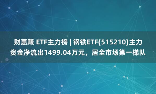 财惠赚 ETF主力榜 | 钢铁ETF(515210)主力资金净流出1499.04万元，居全市场第一梯队