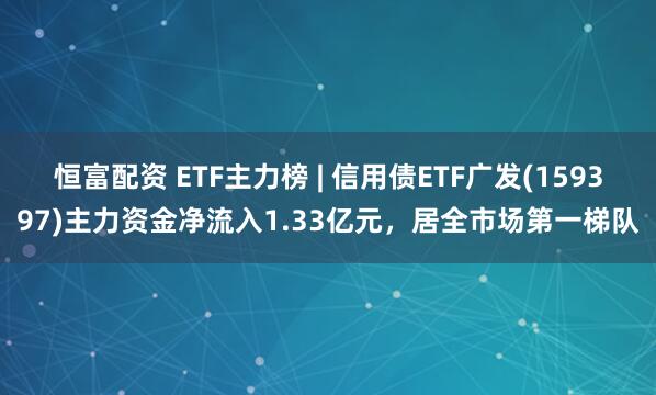 恒富配资 ETF主力榜 | 信用债ETF广发(159397)主力资金净流入1.33亿元，居全市场第一梯队
