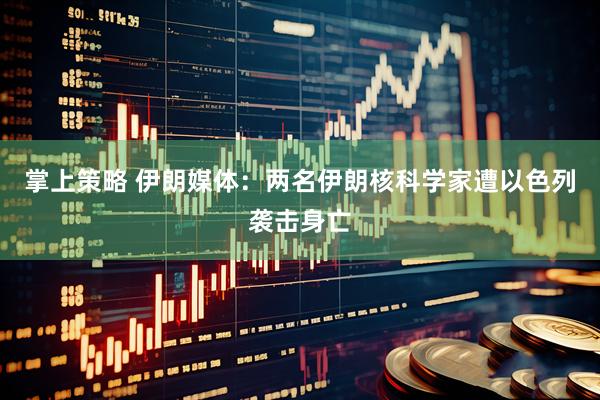掌上策略 伊朗媒体：两名伊朗核科学家遭以色列袭击身亡