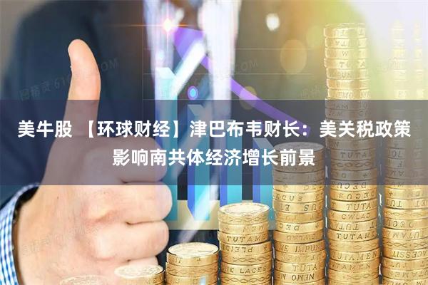 美牛股 【环球财经】津巴布韦财长：美关税政策影响南共体经济增长前景