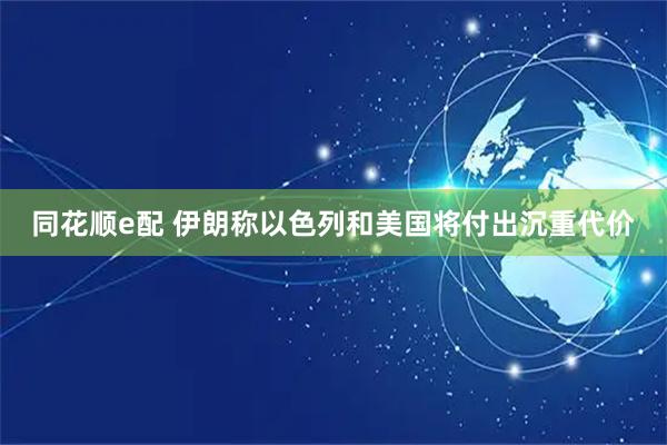 同花顺e配 伊朗称以色列和美国将付出沉重代价