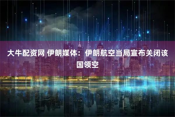 大牛配资网 伊朗媒体：伊朗航空当局宣布关闭该国领空
