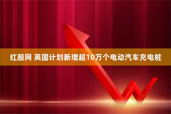 红股网 英国计划新增超10万个电动汽车充电桩