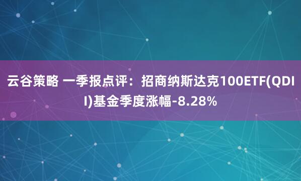 云谷策略 一季报点评：招商纳斯达克100ETF(QDII)基金季度涨幅-8.28%