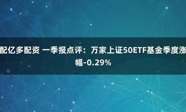 配亿多配资 一季报点评：万家上证50ETF基金季度涨幅-0.29%