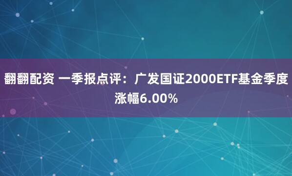 翻翻配资 一季报点评：广发国证2000ETF基金季度涨幅6.00%