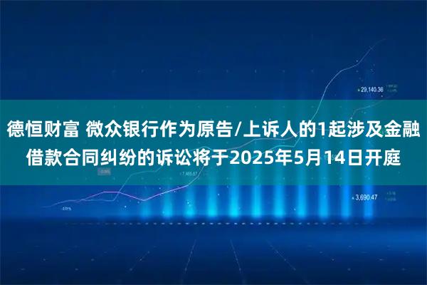 德恒财富 微众银行作为原告/上诉人的1起涉及金融借款合同纠纷的诉讼将于2025年5月14日开庭