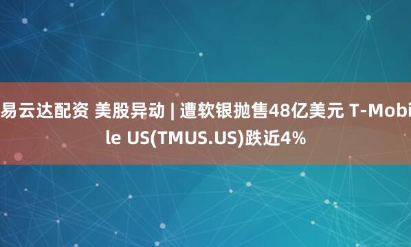 易云达配资 美股异动 | 遭软银抛售48亿美元 T-Mobile US(TMUS.US)跌近4%