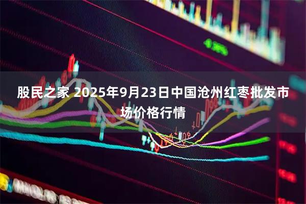 股民之家 2025年9月23日中国沧州红枣批发市场价格行情