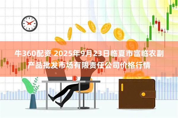 牛360配资 2025年9月23日临夏市富临农副产品批发市场有限责任公司价格行情
