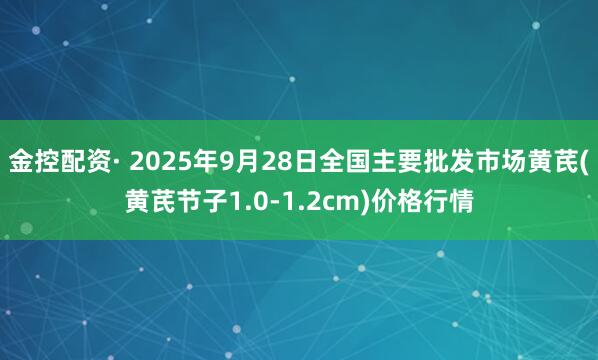金控配资· 2025年9月28日全国主要批发市场黄芪(黄芪节子1.0-1.2cm)价格行情
