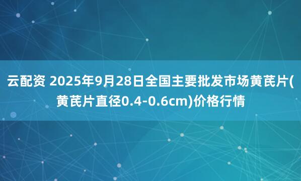 云配资 2025年9月28日全国主要批发市场黄芪片(黄芪片直径0.4-0.6cm)价格行情