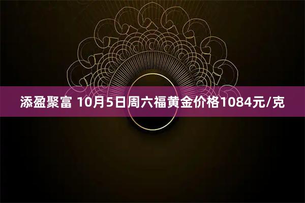 添盈聚富 10月5日周六福黄金价格1084元/克