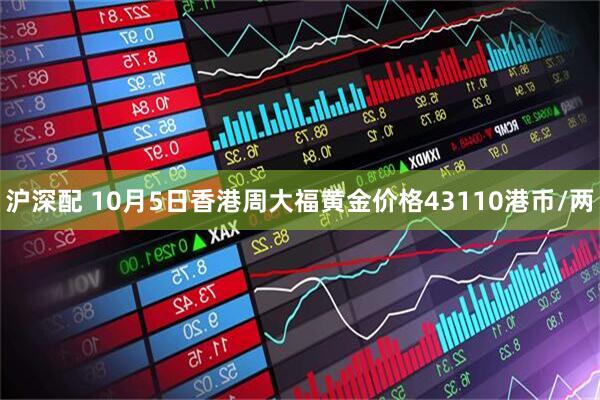 沪深配 10月5日香港周大福黄金价格43110港币/两