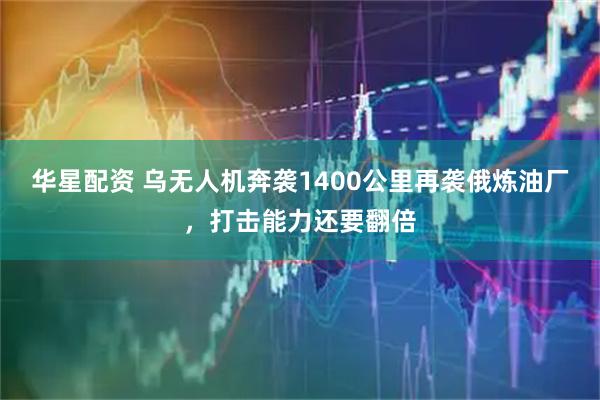 华星配资 乌无人机奔袭1400公里再袭俄炼油厂，打击能力还要翻倍
