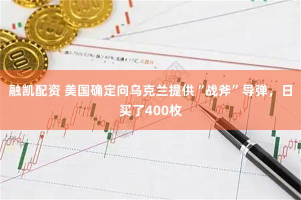 融凯配资 美国确定向乌克兰提供“战斧”导弹，日买了400枚