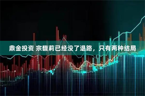 鼎金投资 宗馥莉已经没了退路，只有两种结局