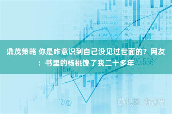 鼎茂策略 你是咋意识到自己没见过世面的？网友：书里的杨桃馋了我二十多年