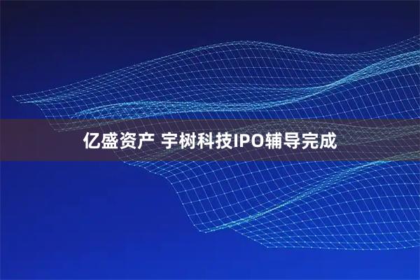 亿盛资产 宇树科技IPO辅导完成