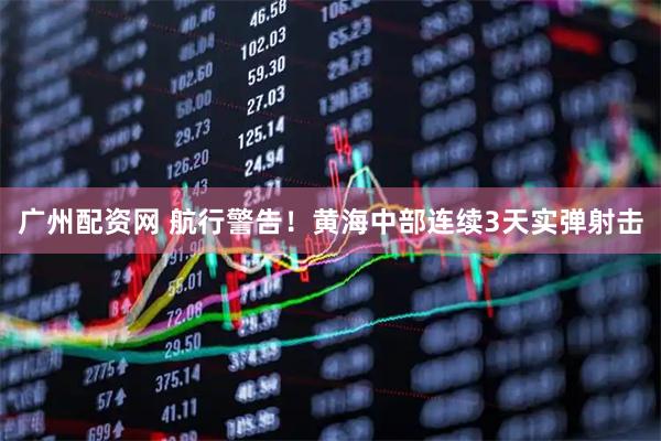 广州配资网 航行警告！黄海中部连续3天实弹射击