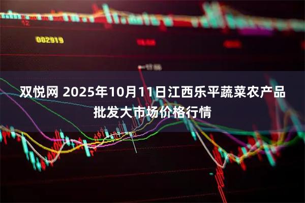 双悦网 2025年10月11日江西乐平蔬菜农产品批发大市场价格行情