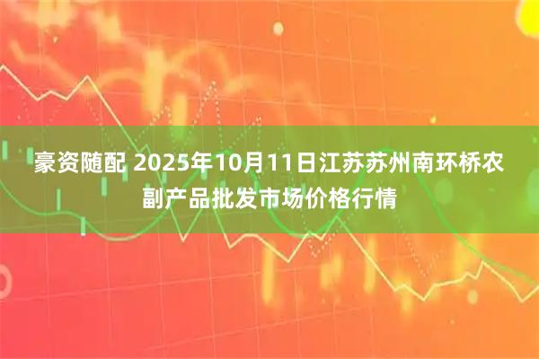 豪资随配 2025年10月11日江苏苏州南环桥农副产品批发市场价格行情