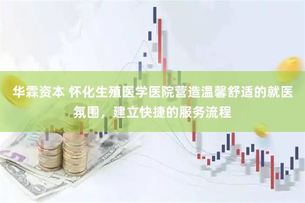 华霖资本 怀化生殖医学医院营造温馨舒适的就医氛围，建立快捷的服务流程