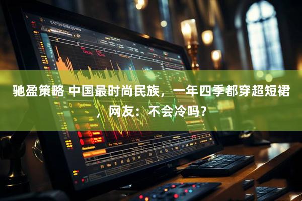 驰盈策略 中国最时尚民族，一年四季都穿超短裙，网友：不会冷吗？