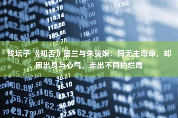 钱坛子 《知否》墨兰与朱曼娘：同无主母命，却因出身与心气，走出不同的烂局