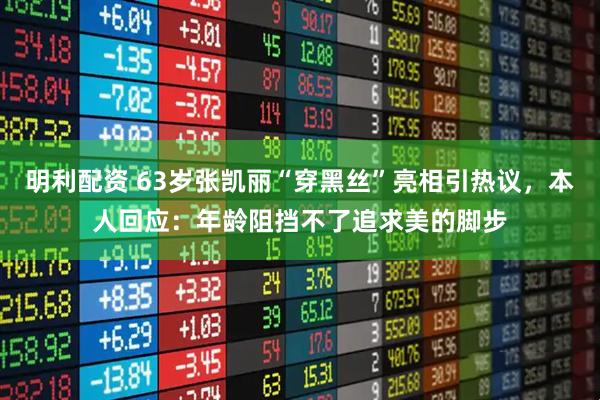 明利配资 63岁张凯丽“穿黑丝”亮相引热议，本人回应：年龄阻挡不了追求美的脚步