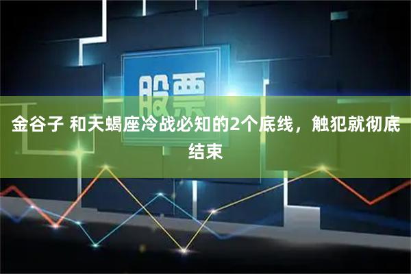 金谷子 和天蝎座冷战必知的2个底线，触犯就彻底结束