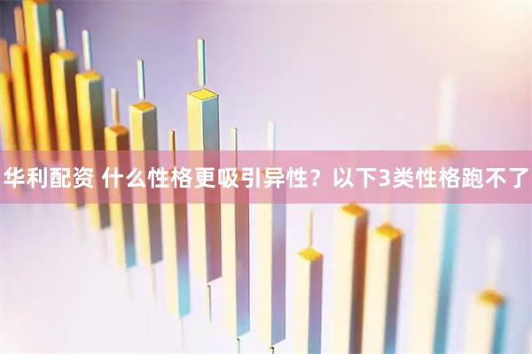 华利配资 什么性格更吸引异性？以下3类性格跑不了