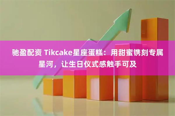 驰盈配资 Tikcake星座蛋糕：用甜蜜镌刻专属星河，让生日仪式感触手可及