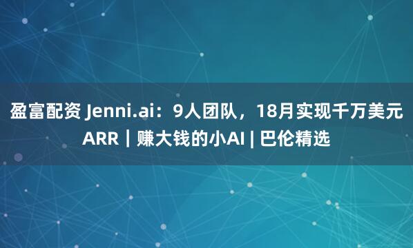 盈富配资 Jenni.ai：9人团队，18月实现千万美元ARR｜赚大钱的小AI | 巴伦精选
