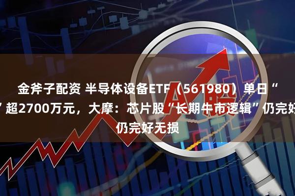 金斧子配资 半导体设备ETF（561980）单日“吸金”超2700万元，大摩：芯片股“长期牛市逻辑”仍完好无损