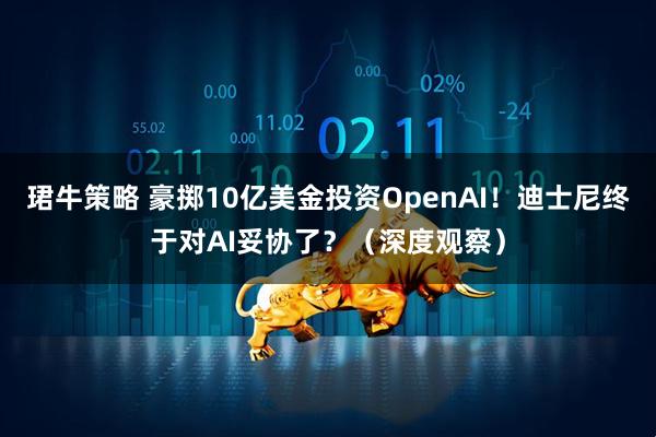 珺牛策略 豪掷10亿美金投资OpenAI！迪士尼终于对AI妥协了？（深度观察）