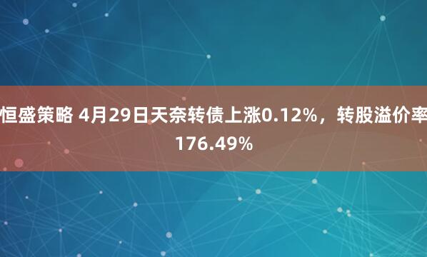 恒盛策略 4月29日天奈转债上涨0.12%，转股溢价率176.49%