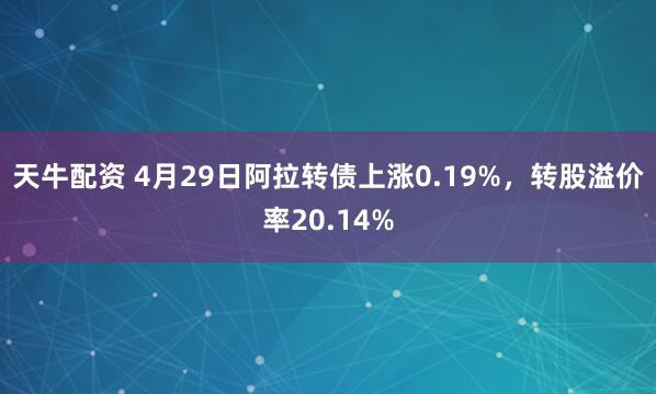 天牛配资 4月29日阿拉转债上涨0.19%，转股溢价率20.14%