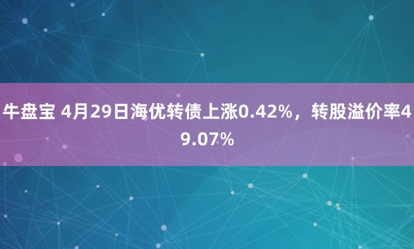 牛盘宝 4月29日海优转债上涨0.42%，转股溢价率49.07%