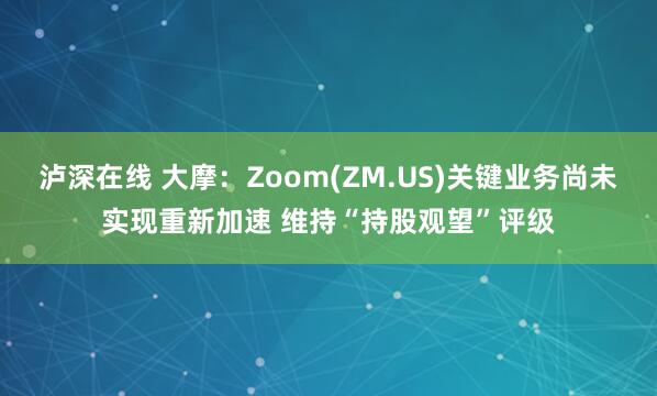 泸深在线 大摩：Zoom(ZM.US)关键业务尚未实现重新加速 维持“持股观望”评级